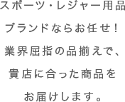 スポーツ・レジャー用品ブランドならお任せ！業界屈指の品揃えで、貴店に合った商品をお届けします。