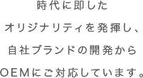 時代に即したオリジナリティを発揮し、自社ブランドの開発からOEMにご対応しています。